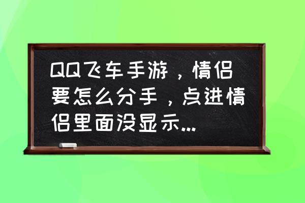 qq飞车手游情侣怎么建立 QQ飞车手游，情侣要怎么分手，点进情侣里面没显示可以分手的怎么办？