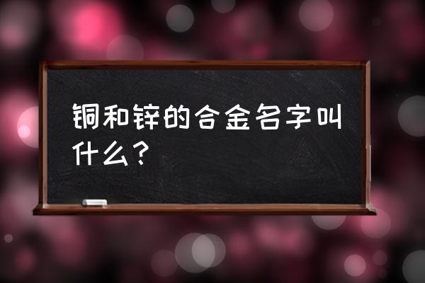 铜合金的分类你知道多少 铜和锌的合金名字叫什么？