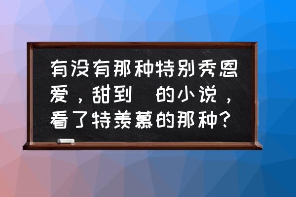 攻略病娇男神的正确方法 有没有那种特别秀恩爱，甜到齁的小说，看了特羡慕的那种？