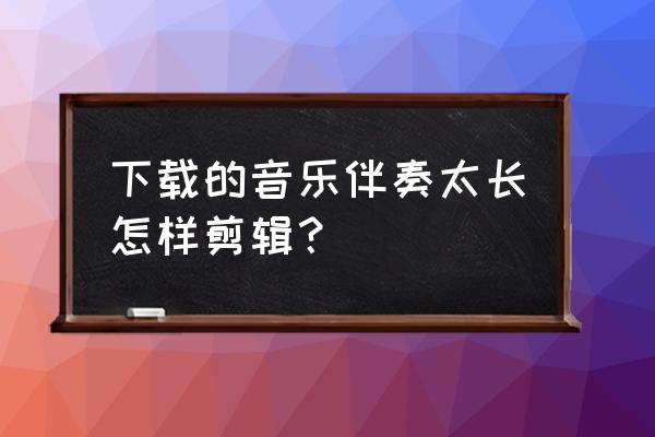 怎样剪辑更长时间的音频 下载的音乐伴奏太长怎样剪辑？