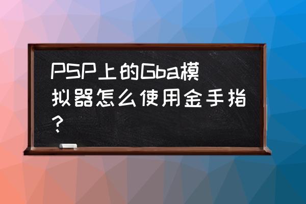 psp怎么找文档 PSP上的Gba模拟器怎么使用金手指？