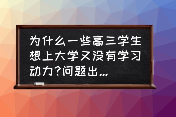 高三了动力不足怎么补救 为什么一些高三学生想上大学又没有学习动力?问题出在哪里？