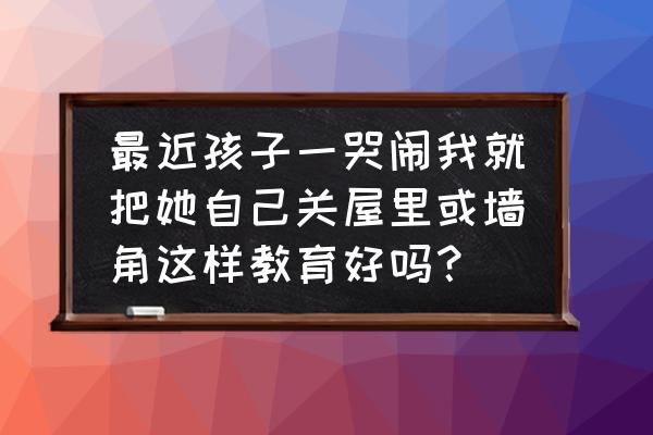 孩子总是躲在角落一个人哭怎么办 最近孩子一哭闹我就把她自己关屋里或墙角这样教育好吗？