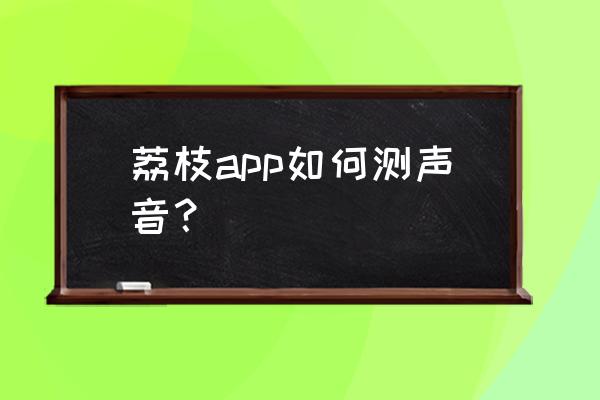 荔枝app录音怎么延长 荔枝app如何测声音？