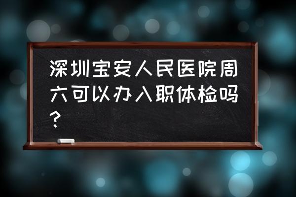 深圳西乡去办健康证要预约吗 深圳宝安人民医院周六可以办入职体检吗？