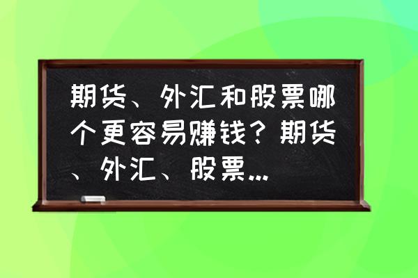 最新正确的赚钱方式 期货、外汇和股票哪个更容易赚钱？期货、外汇、股票该怎样选择？