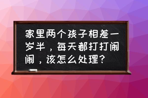 二胎之间打架怎么办 家里两个孩子相差一岁半，每天都打打闹闹，该怎么处理？