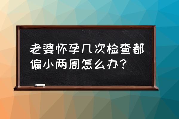 孕周偏小2周属于正常吗 老婆怀孕几次检查都偏小两周怎么办？