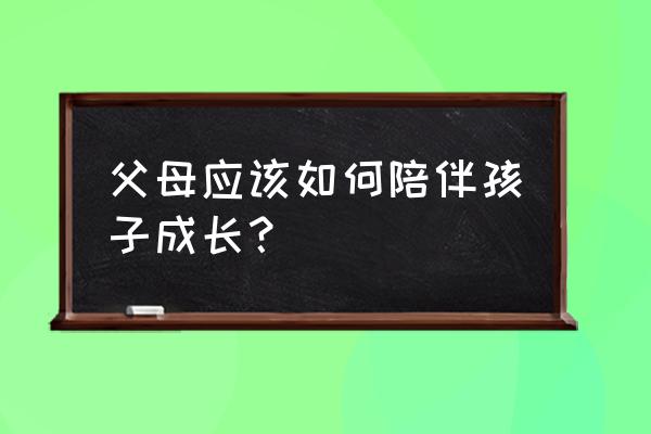 什么样的环境适合孩子成长 父母应该如何陪伴孩子成长？