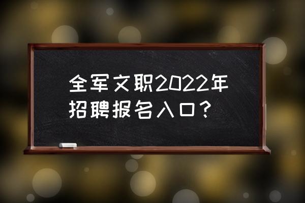 全军招考文职人员在哪里报名 全军文职2022年招聘报名入口？