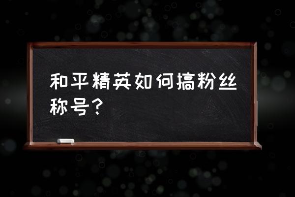 和平精英怎么领第一深情称号 和平精英如何搞粉丝称号？