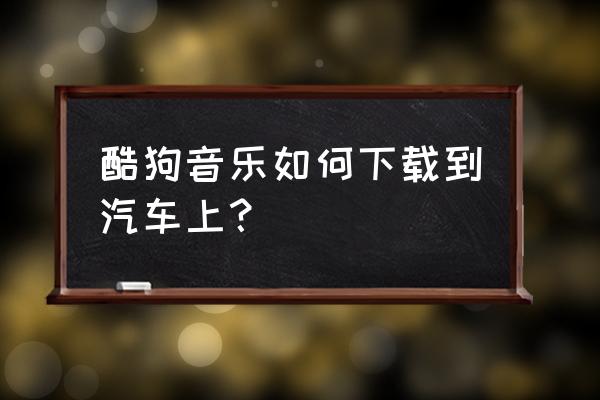 怎么把酷狗音乐弄到音频里 酷狗音乐如何下载到汽车上？