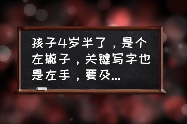 5岁孩子用左手写字要不要纠正 孩子4岁半了，是个左撇子，关键写字也是左手，要及时纠正吗？