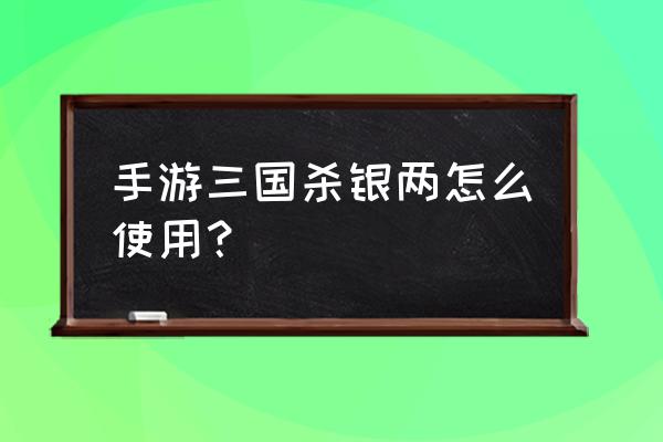 三国杀银币使用教程 手游三国杀银两怎么使用？