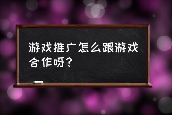 做游戏推广怎么样才能让玩家来玩 游戏推广怎么跟游戏合作呀？