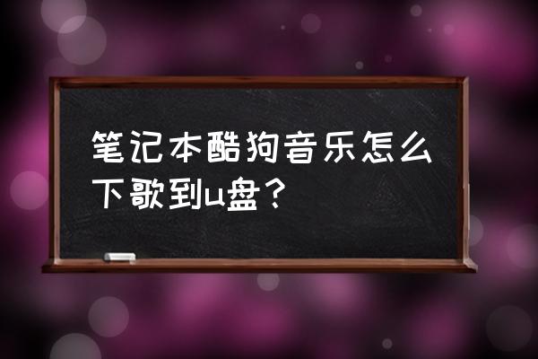 酷狗的无损音质怎么下载到u盘 笔记本酷狗音乐怎么下歌到u盘？