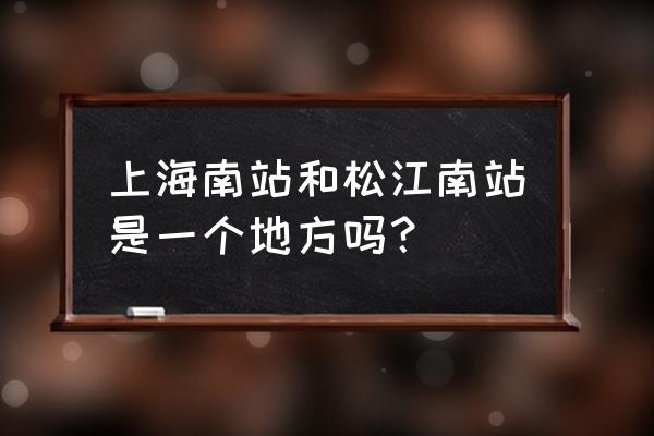 松江南站和松江火车站是一个站吗 上海南站和松江南站是一个地方吗？