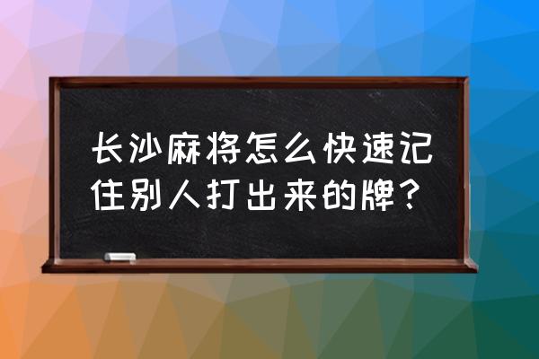 打麻将为什么要记住这三句话 长沙麻将怎么快速记住别人打出来的牌？