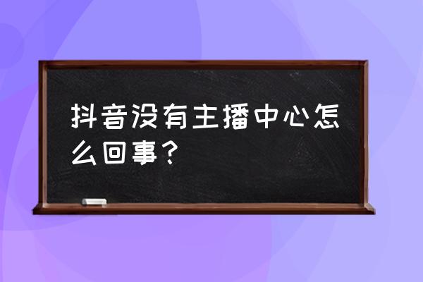 抖音直播中心怎么进 抖音没有主播中心怎么回事？