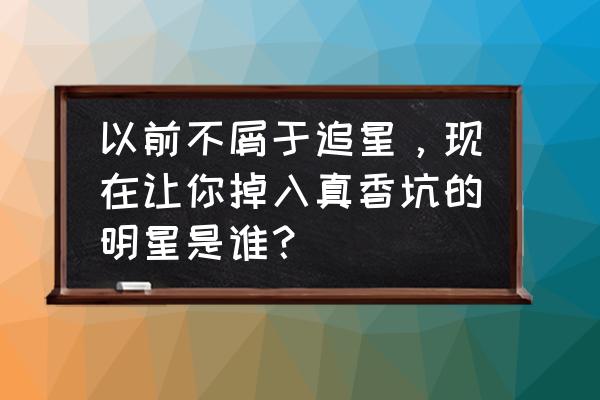 恋与制作人七夕活动地图怎么拉 以前不屑于追星，现在让你掉入真香坑的明星是谁？