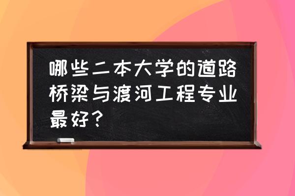 公路工程哪个专业最好 哪些二本大学的道路桥梁与渡河工程专业最好？