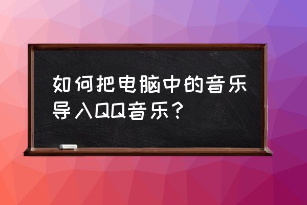 qq音乐怎么下载到电脑上 如何把电脑中的音乐导入QQ音乐？