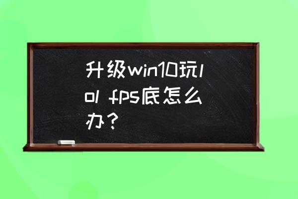 win10显卡驱动设置帧数 升级win10玩lol fps底怎么办？