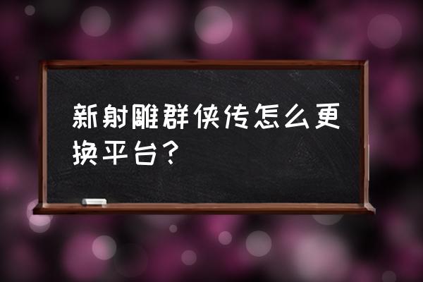 新射雕群侠传之铁血丹心荣耀版 新射雕群侠传怎么更换平台？