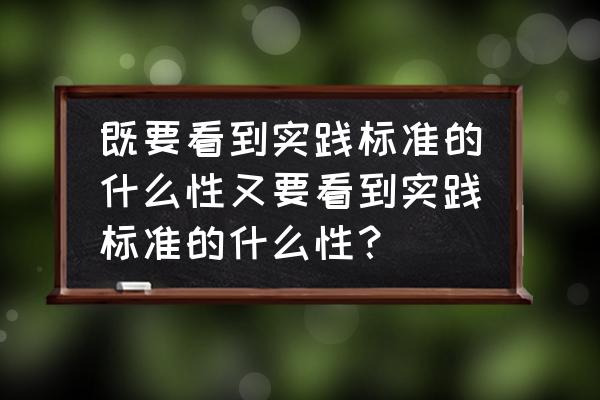 实践标准的不确定性怎么解决 既要看到实践标准的什么性又要看到实践标准的什么性？