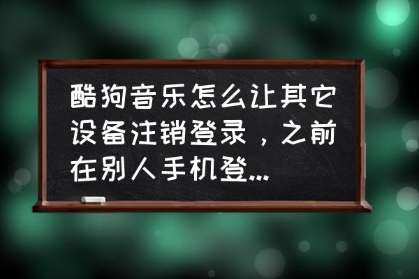 酷狗会员怎么同时能登录多个设备 酷狗音乐怎么让其它设备注销登录，之前在别人手机登了我的帐号，没退出，现在别人改了我歌单？