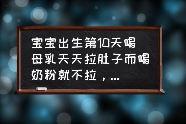 纯母乳宝宝腹泻快速解决方法 宝宝出生第10天喝母乳天天拉肚子而喝奶粉就不拉，这是怎么回事？