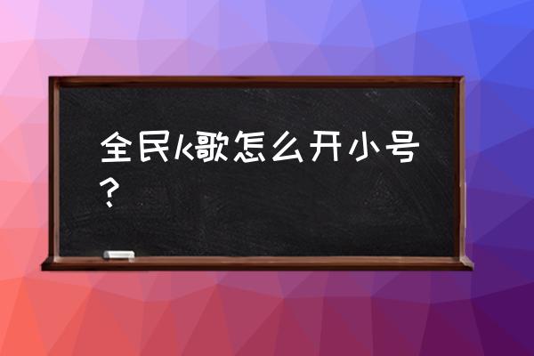 k歌怎么找回申请的小号 全民k歌怎么开小号？