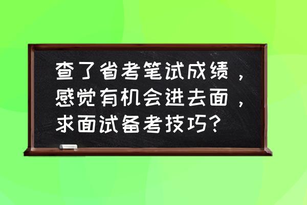 公考面试逐字稿 查了省考笔试成绩，感觉有机会进去面，求面试备考技巧？