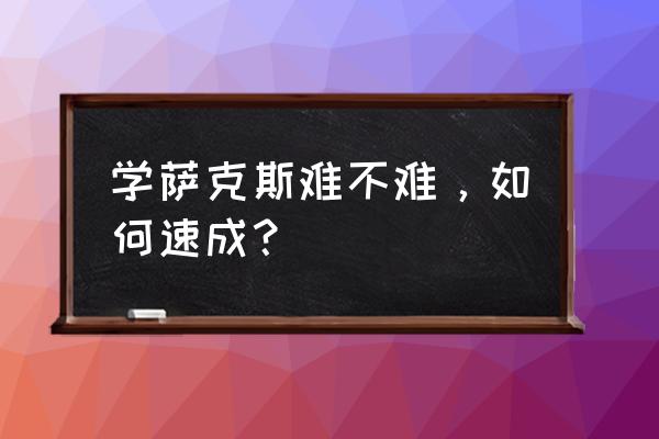 《麓山之歌》插曲 学萨克斯难不难，如何速成？