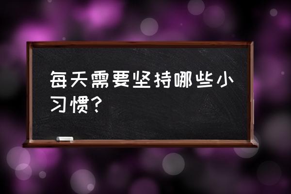 值得每天坚持的好习惯 每天需要坚持哪些小习惯？