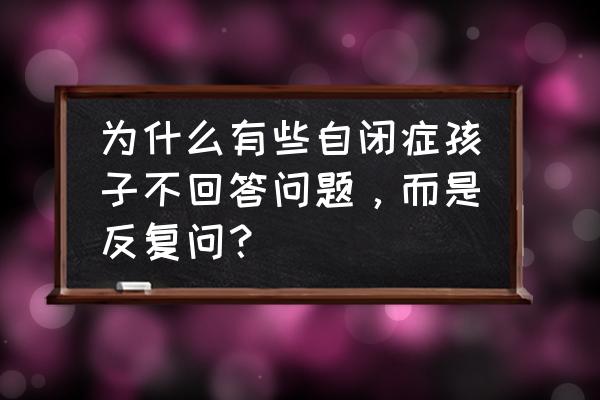 6个自闭症孩子常见语言问题 为什么有些自闭症孩子不回答问题，而是反复问？