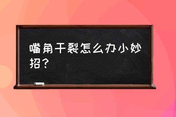 嘴角有湿疹是怎么好得快 嘴角干裂怎么办小妙招？