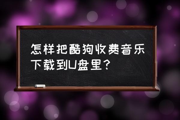 怎样把酷狗的歌下到u盘上 怎样把酷狗收费音乐下载到U盘里？