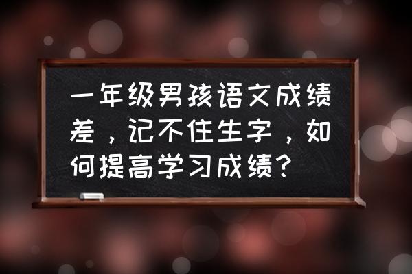 孩子识字量少如何提高 一年级男孩语文成绩差，记不住生字，如何提高学习成绩？