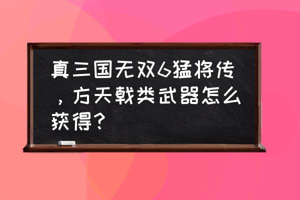 真三国无双6怎么下 真三国无双6猛将传，方天戟类武器怎么获得？