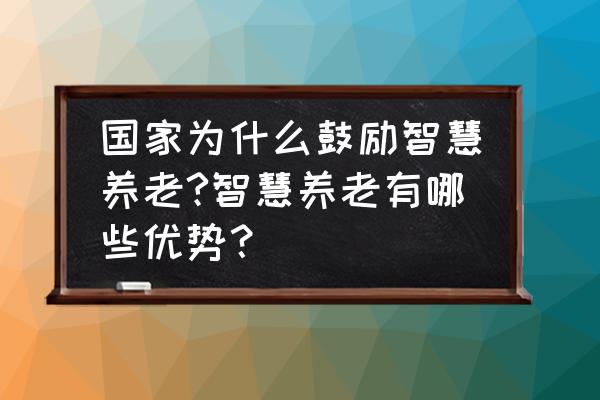 智慧养老app的目标客户和市场评估 国家为什么鼓励智慧养老?智慧养老有哪些优势？