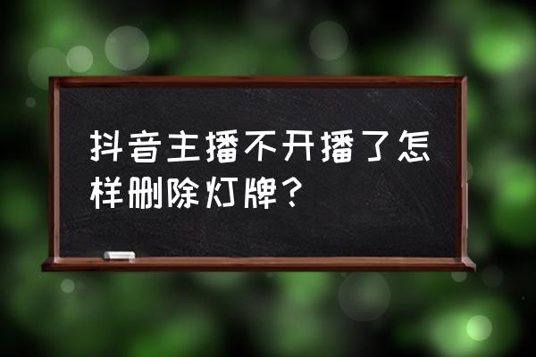 抖音个人灯牌怎么取消 抖音主播不开播了怎样删除灯牌？