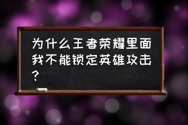 王者荣耀为什么有的英雄不能用 为什么王者荣耀里面我不能锁定英雄攻击？