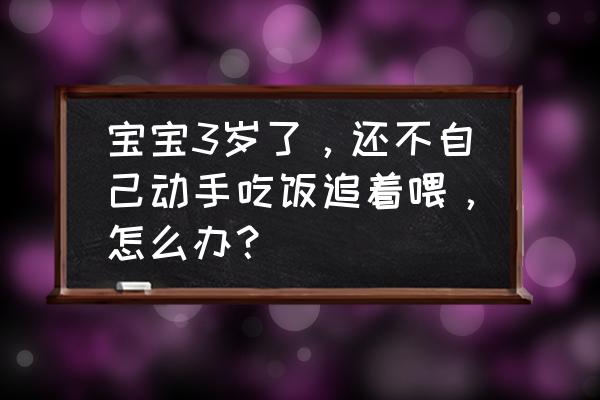 宝宝不爱吃饭怎么办试试看这7招 宝宝3岁了，还不自己动手吃饭追着喂，怎么办？