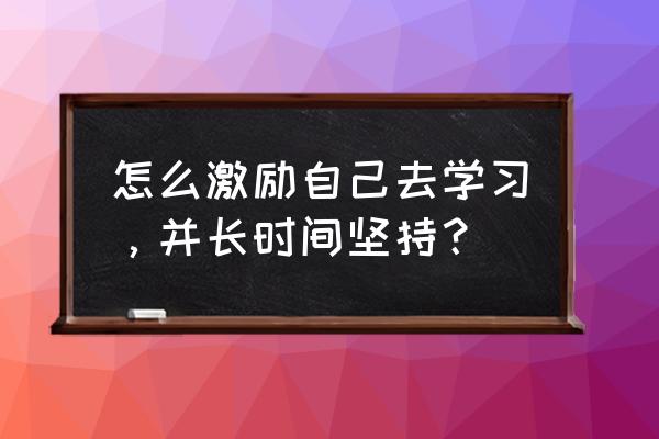 如何以快乐的方式学习 怎么激励自己去学习，并长时间坚持？