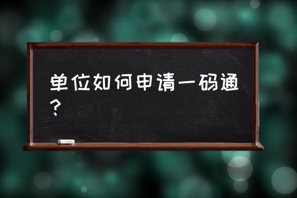 如何办理一码通二维码 单位如何申请一码通？