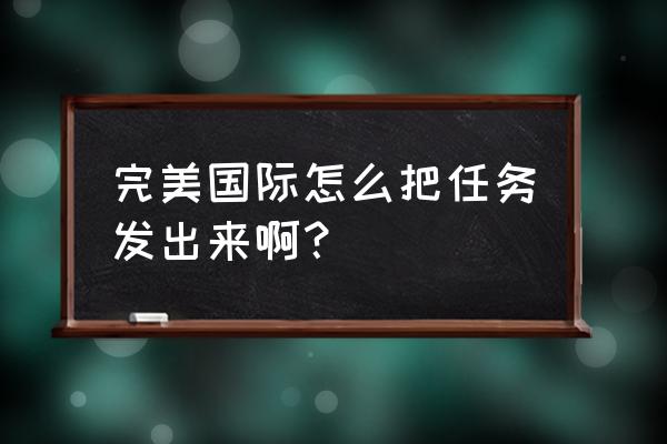 完美世界手游没人组队怎么办 完美国际怎么把任务发出来啊？