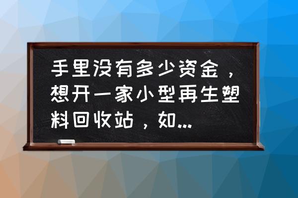 想开个废品回收站怎么找厂家 手里没有多少资金，想开一家小型再生塑料回收站，如何起步？