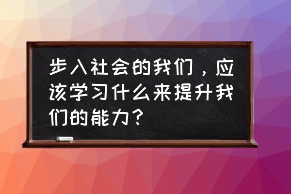 对专业的认识和学业规划 步入社会的我们，应该学习什么来提升我们的能力？