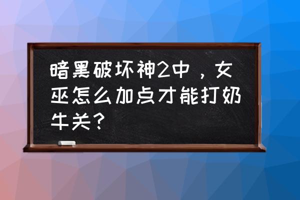 暗黑2重制版反复刷奶牛关 暗黑破坏神2中，女巫怎么加点才能打奶牛关？